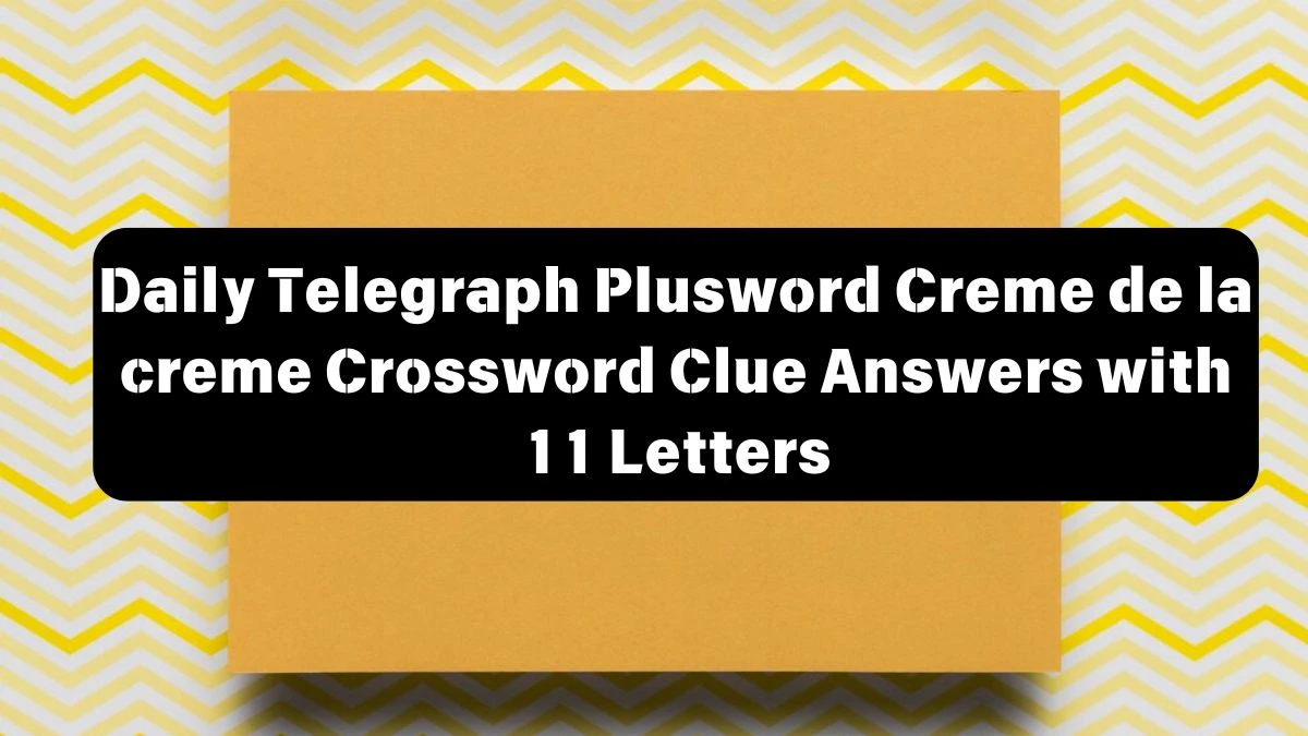 Daily Telegraph Plusword Creme de la creme Crossword Clue Answers with 11 Letters