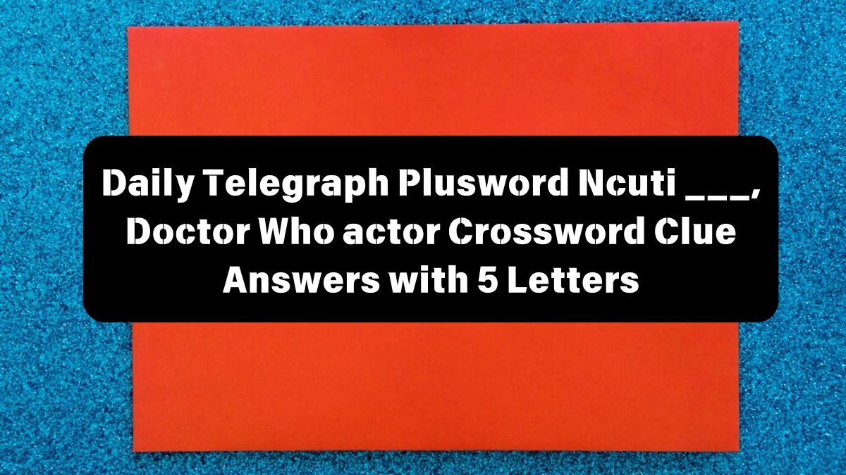 Daily Telegraph Plusword Ncuti ___, Doctor Who actor Crossword Clue Answers with 5 Letters