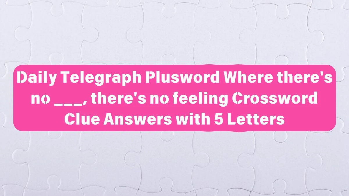 Daily Telegraph Plusword Where there's no ___, there's no feeling Crossword Clue Answers with 5 Letters