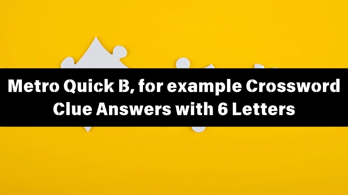 Metro Quick B, for example Crossword Clue Answers with 6 Letters