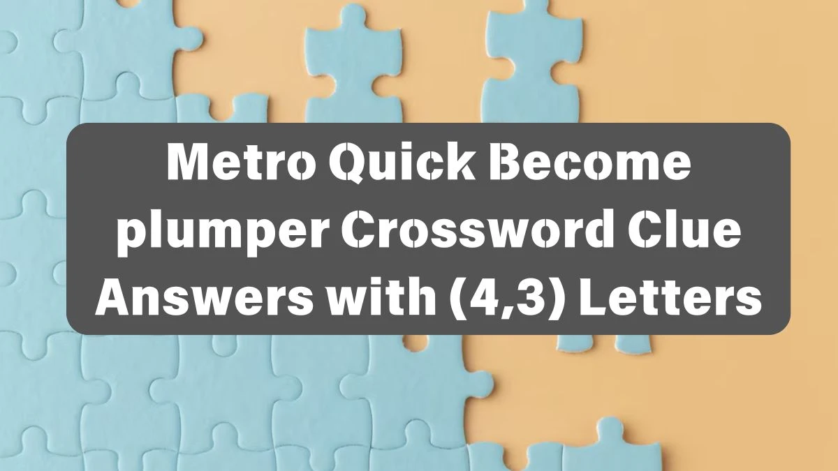 Metro Quick Become plumper Crossword Clue Answers with (4,3) Letters