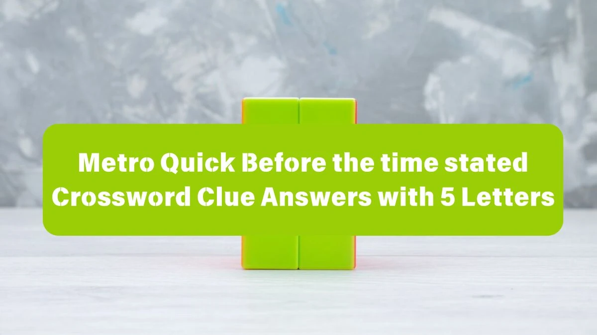 Metro Quick Before the time stated Crossword Clue Answers with 5 Letters