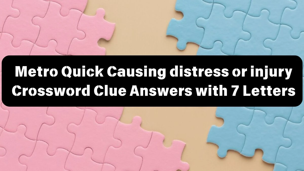 Metro Quick Causing distress or injury Crossword Clue Answers with 7 Letters