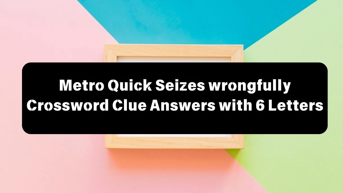 Metro Quick ​Seizes wrongfully Crossword Clue Answers with 6 Letters