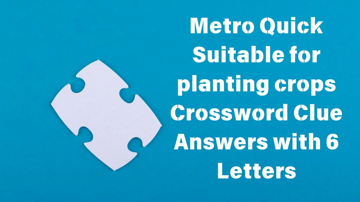 Metro Quick Suitable for planting crops Crossword Clue Answers with 6 Letters