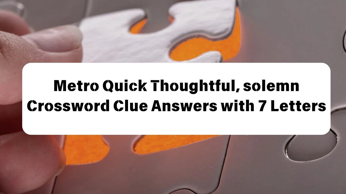 Metro Quick ​Thoughtful, solemn Crossword Clue Answers with 7 Letters