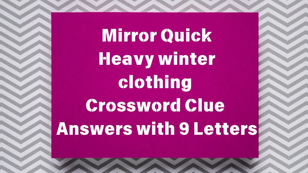 Mirror Quick Heavy winter clothing Crossword Clue Answers with 9 Letters