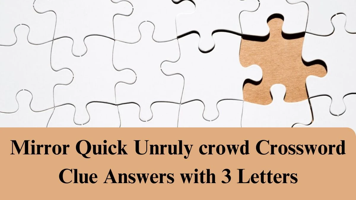 Mirror Quick Unruly crowd Crossword Clue Answers with 3 Letters