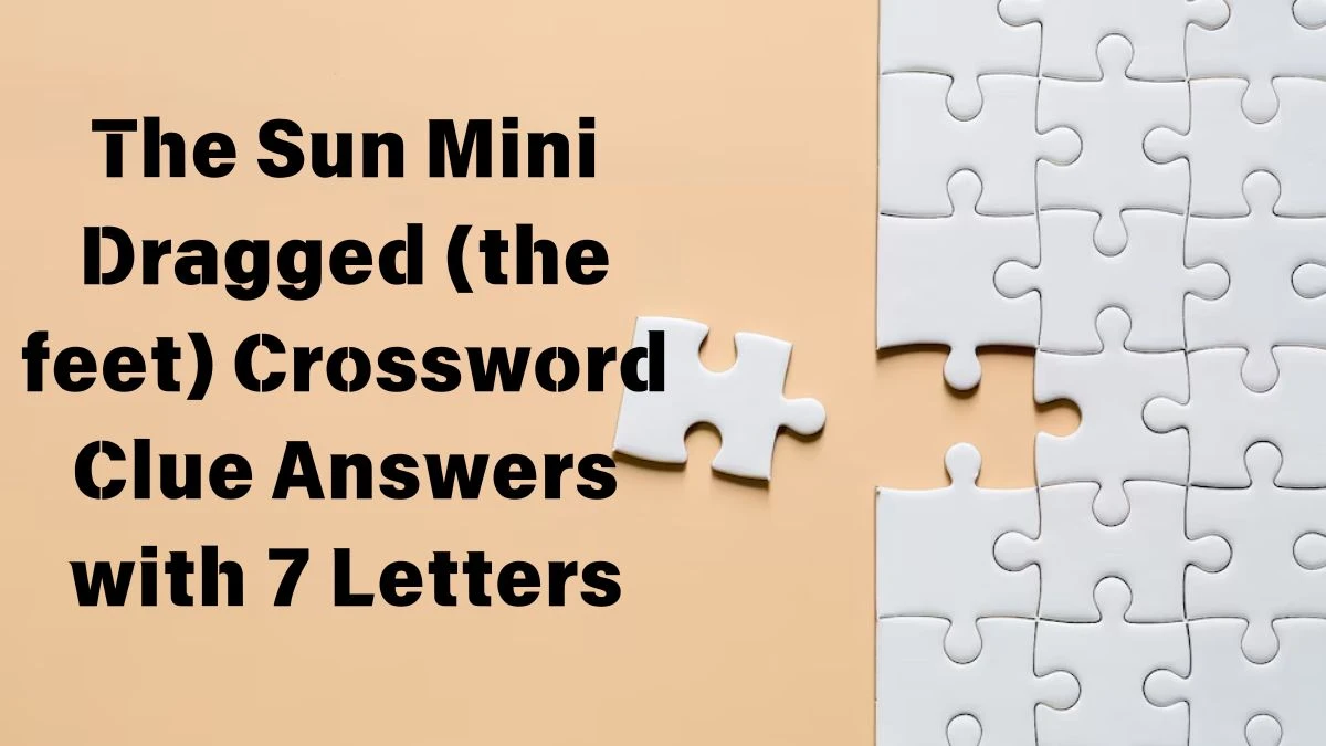 The Sun Mini Dragged (the feet) Crossword Clue Answers with 7 Letters