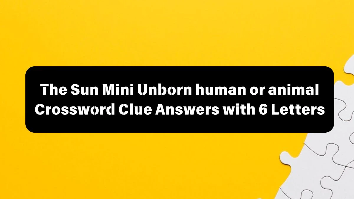 The Sun Mini Unborn human or animal Crossword Clue Answers with 6 Letters