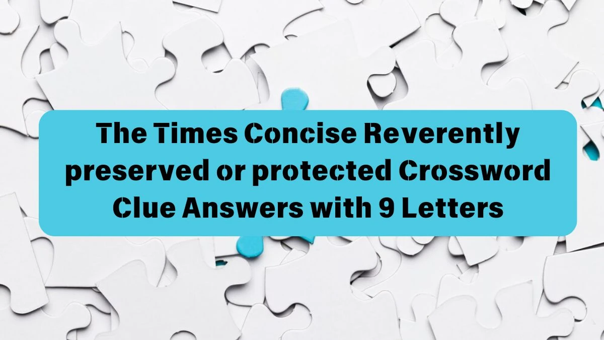 The Times Concise Reverently preserved or protected Crossword Clue Answers with 9 Letters