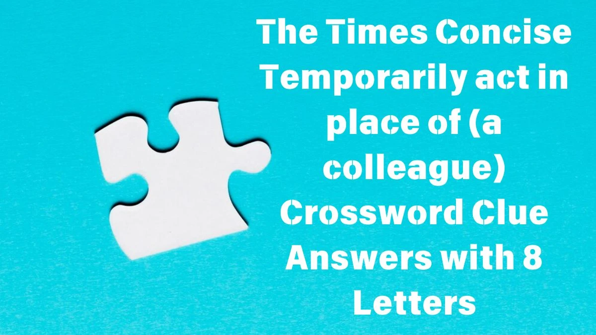 The Times Concise Temporarily act in place of (a colleague) Crossword Clue Answers with 8 Letters