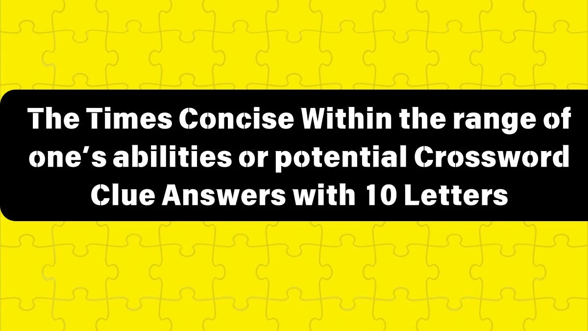 The Times Concise Within the range of one’s abilities or potential Crossword Clue Answers with 10 Letters