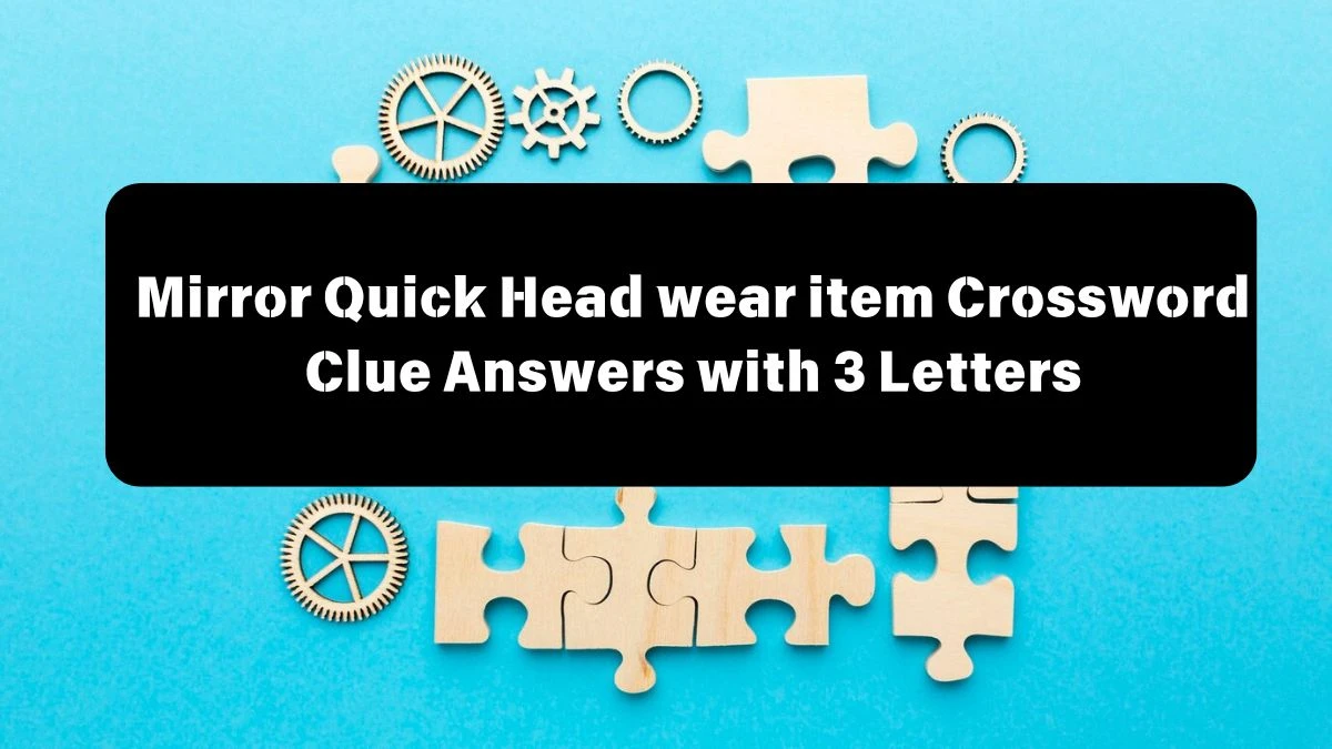 Mirror Quick Head wear item Crossword Clue Answers with 3 Letters