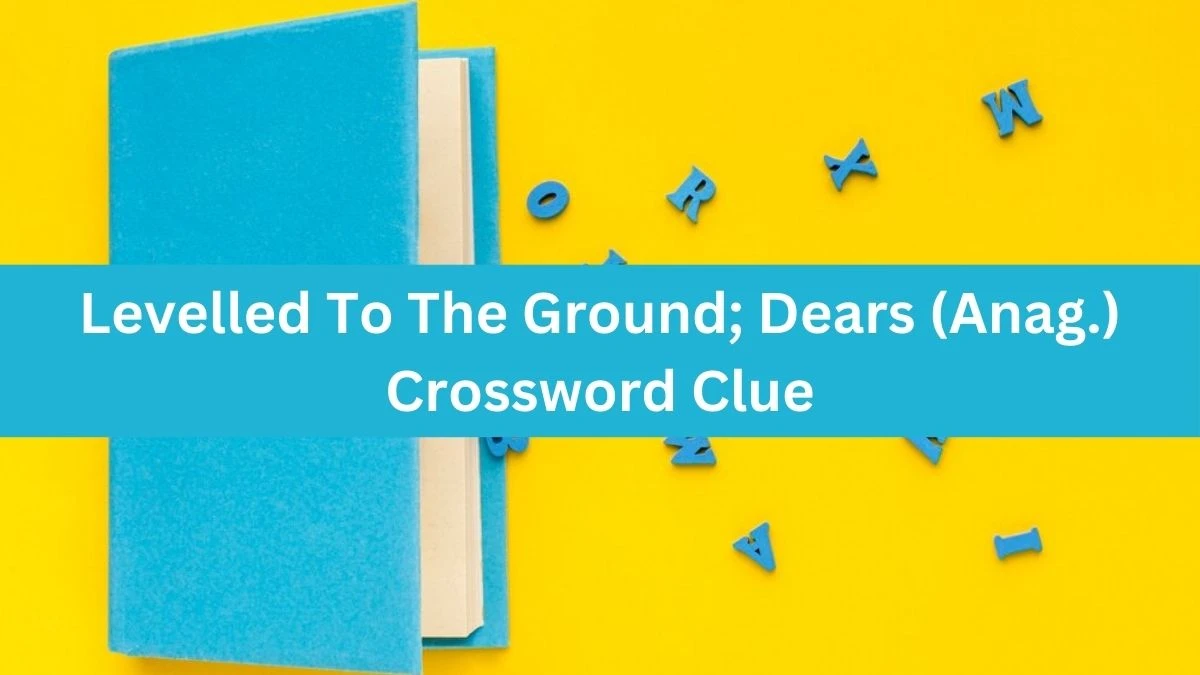 Daily Telegraph Plusword Levelled To The Ground; Dears (Anag.) Crossword Clue Answers with 5 Letters