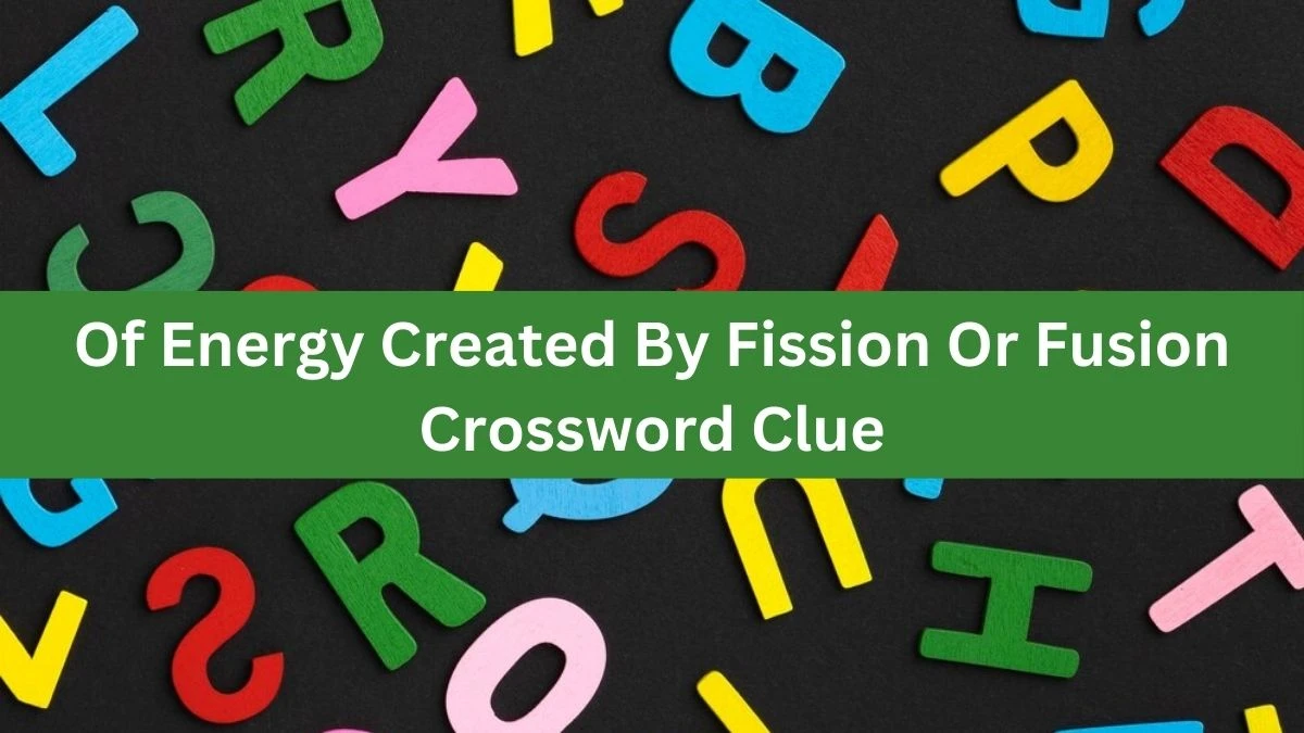 The Times Concise Of Energy Created By Fission Or Fusion Crossword Clue Answers with 7 Letters