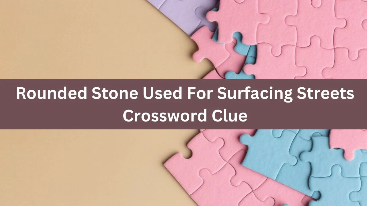 The Times Concise Rounded Stone Used For Surfacing Streets Crossword Clue Answers with 6 Letters