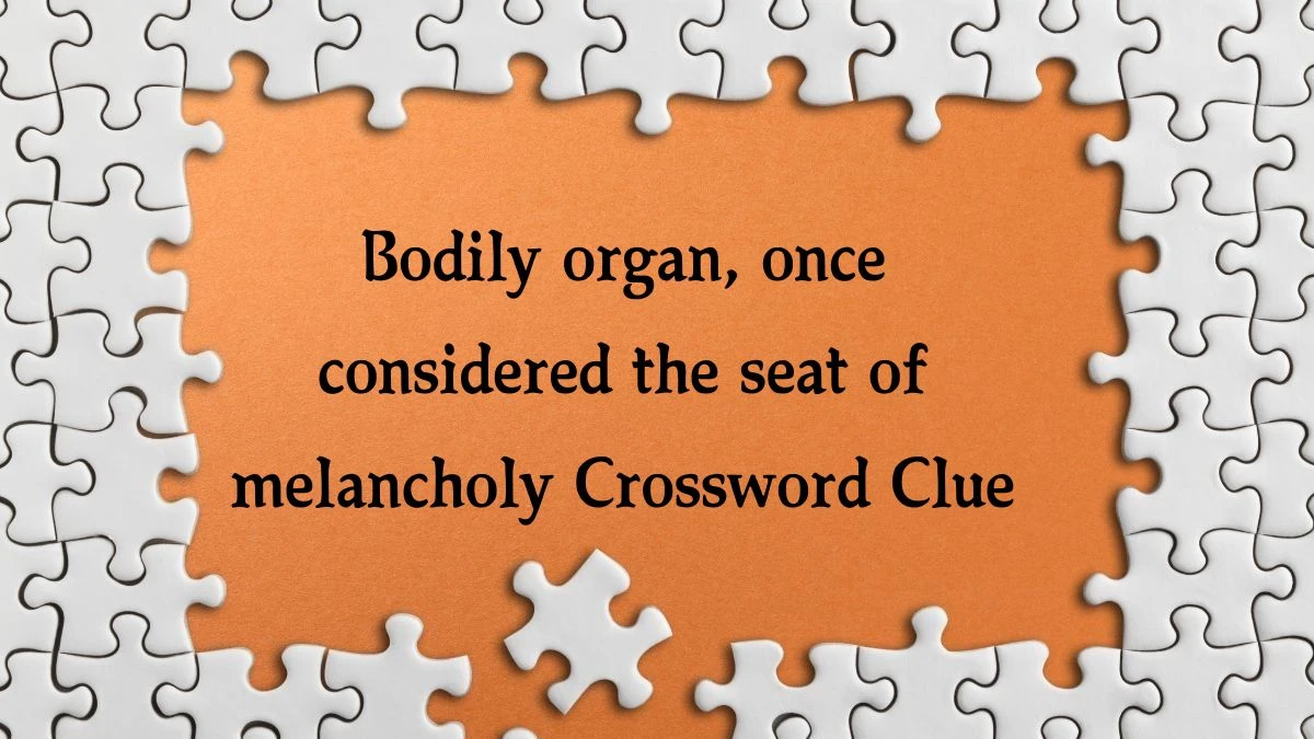 The Sun Mini Bodily organ, once considered the seat of melancholy Crossword Clue Answers with 6 Letters