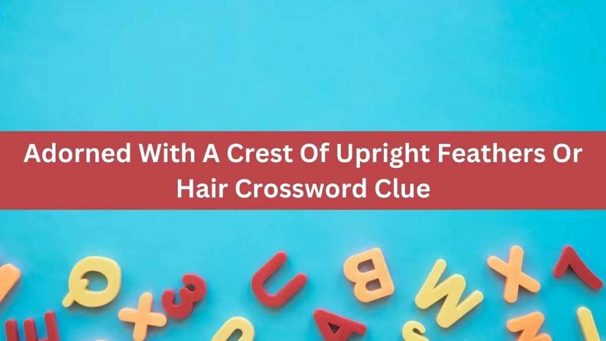 The Times Concise Adorned With A Crest Of Upright Feathers Or Hair Crossword Clue Answers with 6 Letters