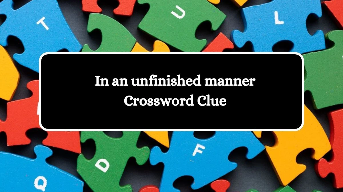 The Times Concise In an unfinished manner Crossword Clue Answers with 12 Letters