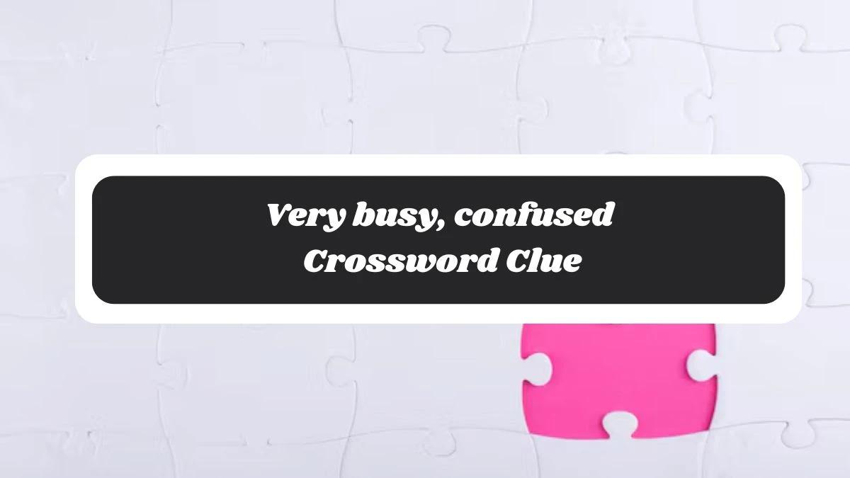 Metro Quick Very busy, confused Crossword Clue Answers with 6 Letters